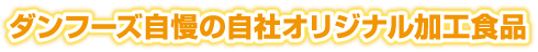 ダンフーズ自慢の自社オリジナル加工食品