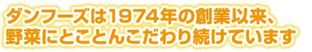 ダンフーズは1974年の創業以来、野菜にとことんこだわり続けています