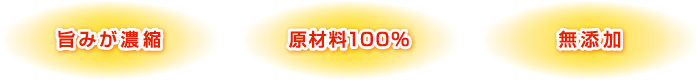 旨みが濃縮、原材料100%、無添加